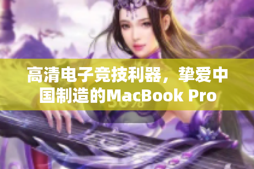 高清电子竞技利器，挚爱中国制造的MacBook Pro