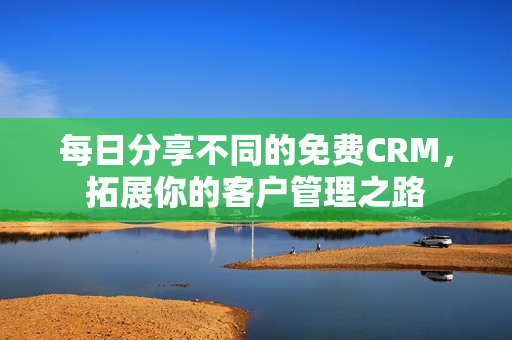 每日分享不同的免费CRM，拓展你的客户管理之路