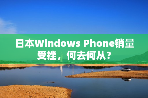 日本Windows Phone销量受挫，何去何从？