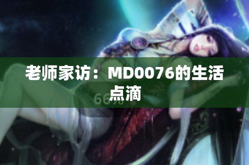 老师家访：MD0076的生活点滴