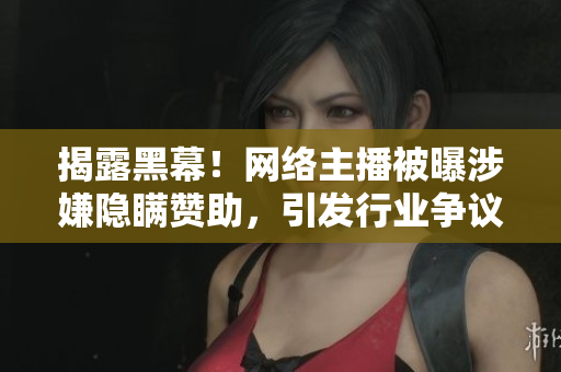 揭露黑幕！网络主播被曝涉嫌隐瞒赞助，引发行业争议