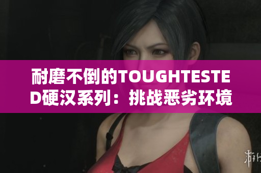 耐磨不倒的TOUGHTESTED硬汉系列：挑战恶劣环境的最佳选择