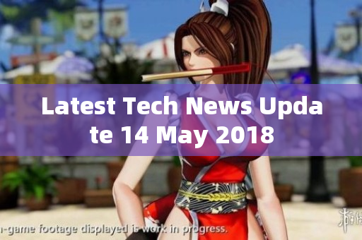 Latest Tech News Update 14 May 2018