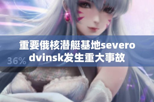 重要俄核潜艇基地severodvinsk发生重大事故