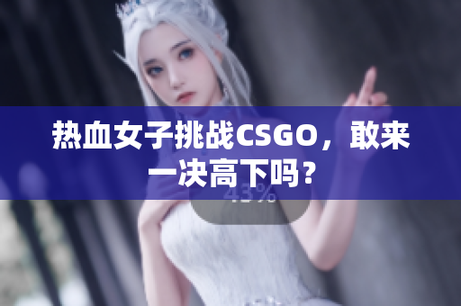 热血女子挑战CSGO，敢来一决高下吗？