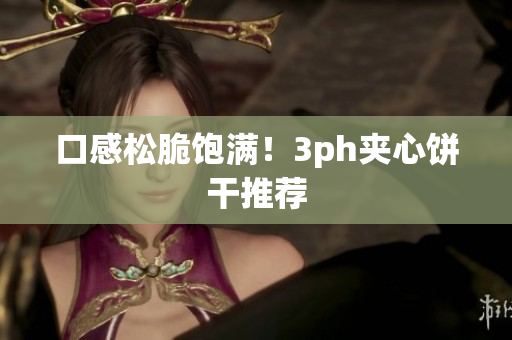 口感松脆饱满！3ph夹心饼干推荐