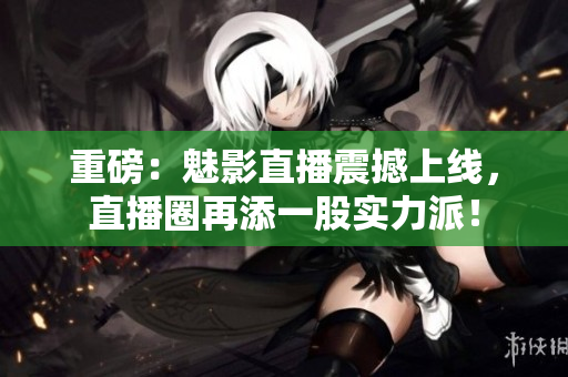 重磅：魅影直播震撼上线，直播圈再添一股实力派！