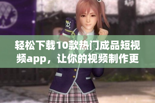 轻松下载10款热门成品短视频app，让你的视频制作更顺畅