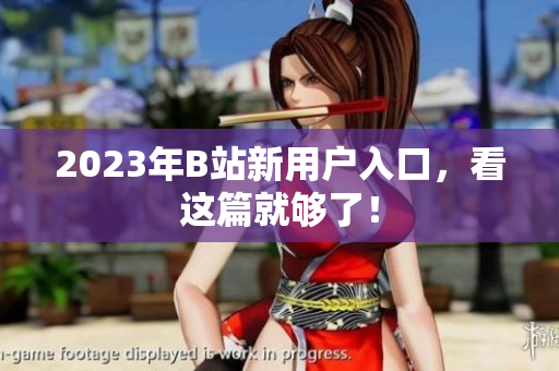 2023年B站新用户入口，看这篇就够了！