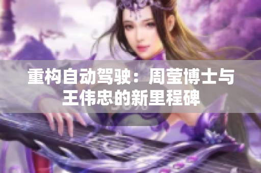 重构自动驾驶：周莹博士与王伟忠的新里程碑
