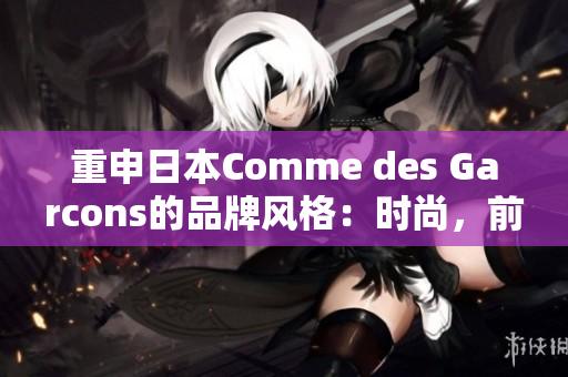 重申日本Comme des Garcons的品牌风格：时尚，前卫，独一无二。