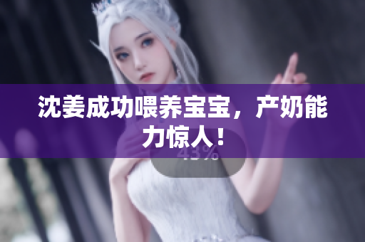 沈姜成功喂养宝宝，产奶能力惊人！