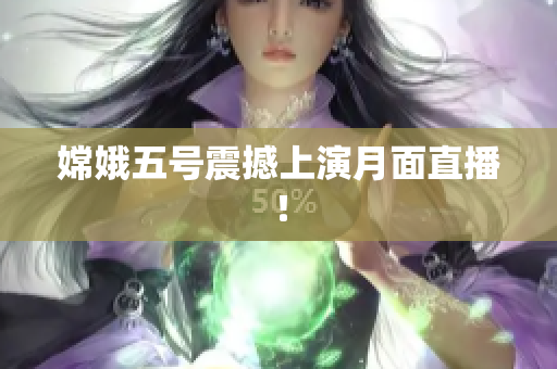 嫦娥五号震撼上演月面直播！