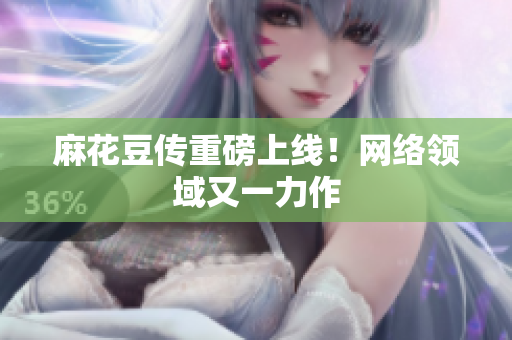 麻花豆传重磅上线！网络领域又一力作