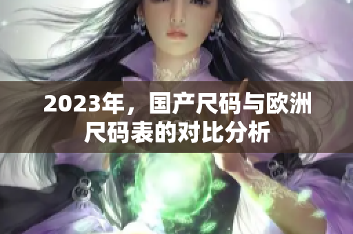 2023年，国产尺码与欧洲尺码表的对比分析
