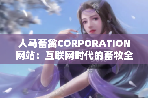 人马畜禽CORPORATION网站：互联网时代的畜牧全产业链