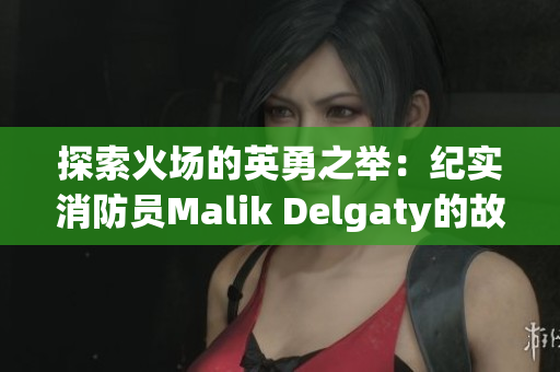 探索火场的英勇之举：纪实消防员Malik Delgaty的故事
