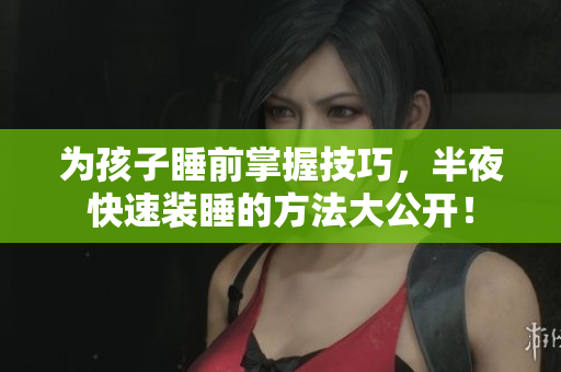 为孩子睡前掌握技巧，半夜快速装睡的方法大公开！