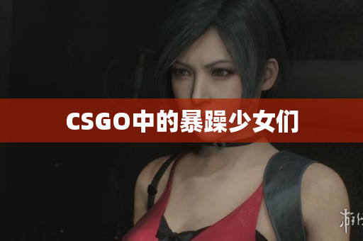 CSGO中的暴躁少女们