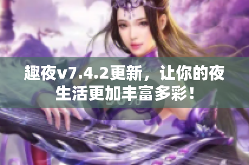 趣夜v7.4.2更新，让你的夜生活更加丰富多彩！