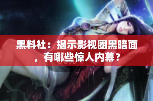 黑料社：揭示影视圈黑暗面，有哪些惊人内幕？