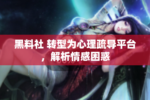 黑料社 转型为心理疏导平台，解析情感困惑