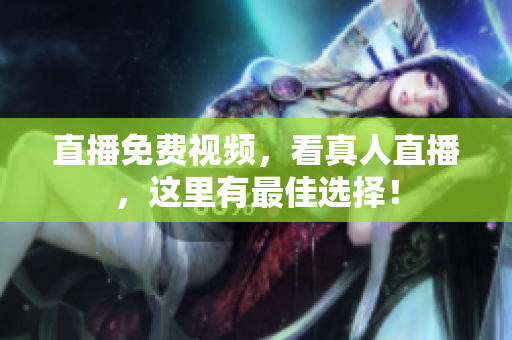 直播免费视频，看真人直播，这里有最佳选择！