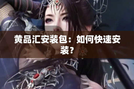 黄品汇安装包：如何快速安装？