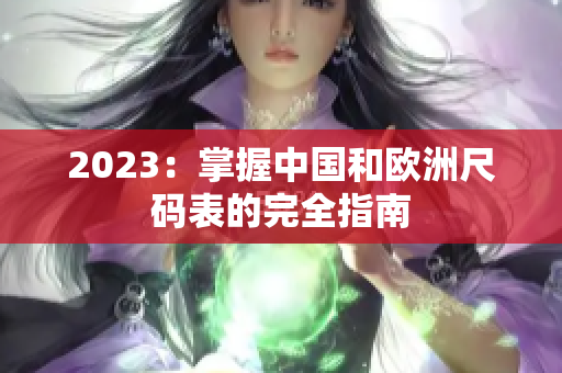 2023：掌握中国和欧洲尺码表的完全指南