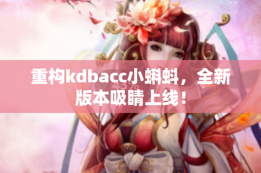 重构kdbacc小蝌蚪，全新版本吸睛上线！