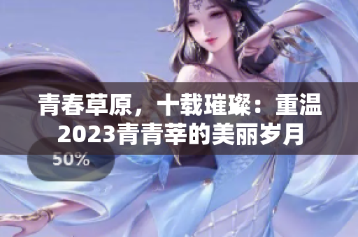 青春草原，十载璀璨：重温2023青青莘的美丽岁月