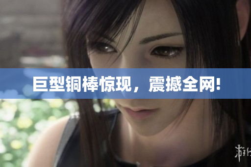 巨型铜棒惊现，震撼全网!