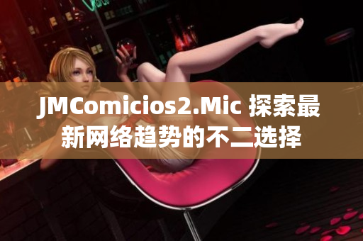 JMComicios2.Mic 探索最新网络趋势的不二选择