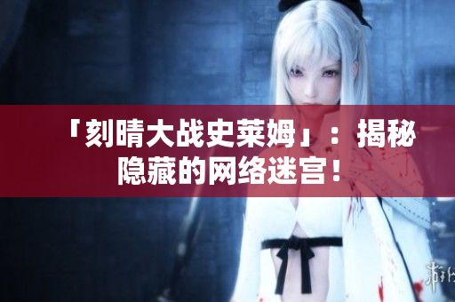 「刻晴大战史莱姆」：揭秘隐藏的网络迷宫！