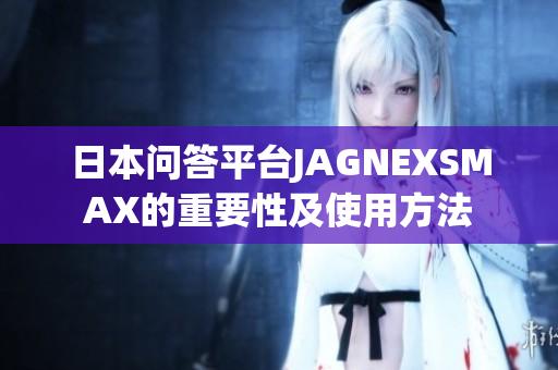 日本问答平台JAGNEXSMAX的重要性及使用方法