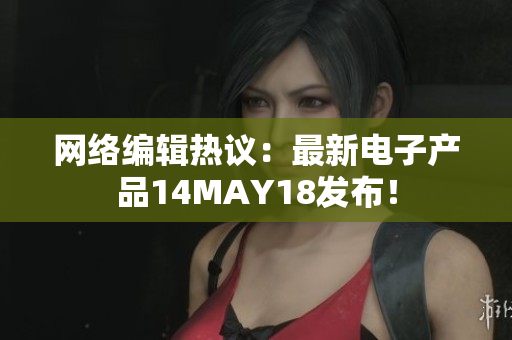 网络编辑热议：最新电子产品14MAY18发布！