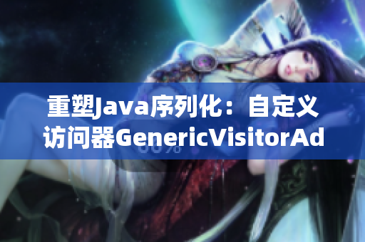 重塑Java序列化：自定义访问器GenericVisitorAdapter