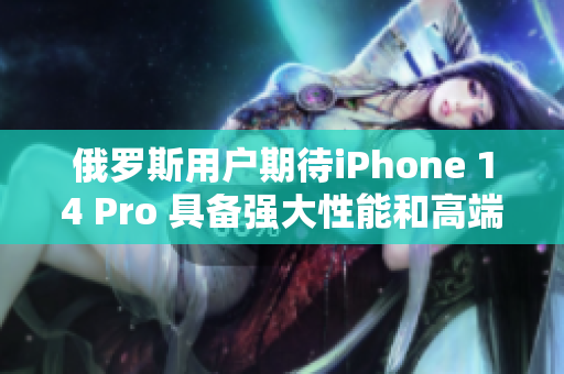 俄罗斯用户期待iPhone 14 Pro 具备强大性能和高端功能