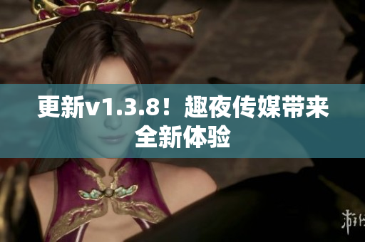 更新v1.3.8！趣夜传媒带来全新体验