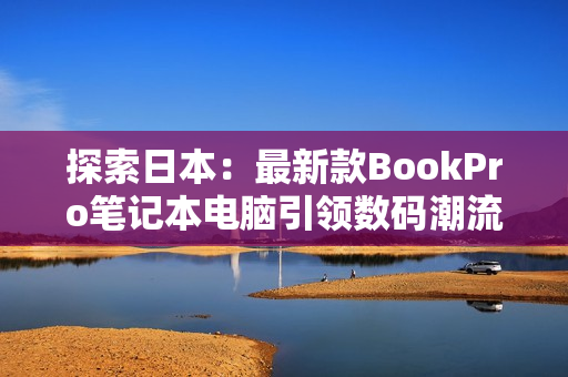 探索日本：最新款BookPro笔记本电脑引领数码潮流
