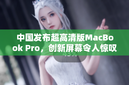 中国发布超高清版MacBook Pro，创新屏幕令人惊叹