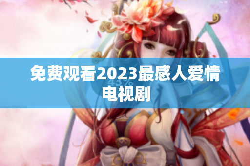 免费观看2023最感人爱情电视剧