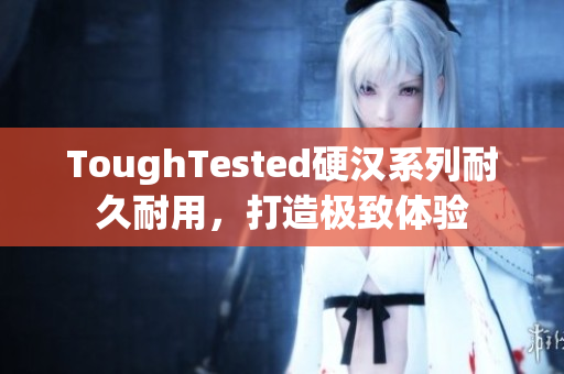 ToughTested硬汉系列耐久耐用，打造极致体验