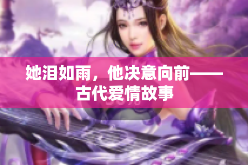 她泪如雨，他决意向前——古代爱情故事