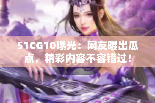 51CG10曝光：网友曝出瓜点，精彩内容不容错过！