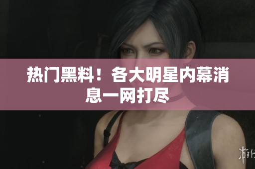 热门黑料！各大明星内幕消息一网打尽