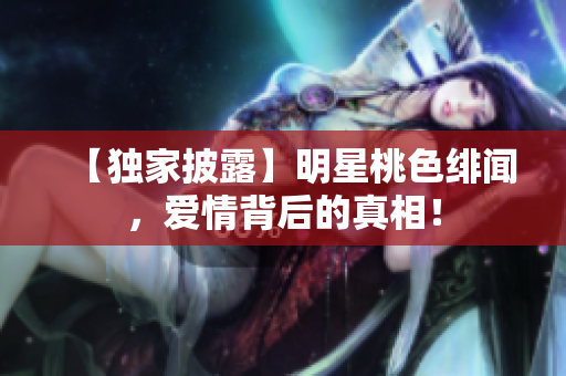 【独家披露】明星桃色绯闻，爱情背后的真相！