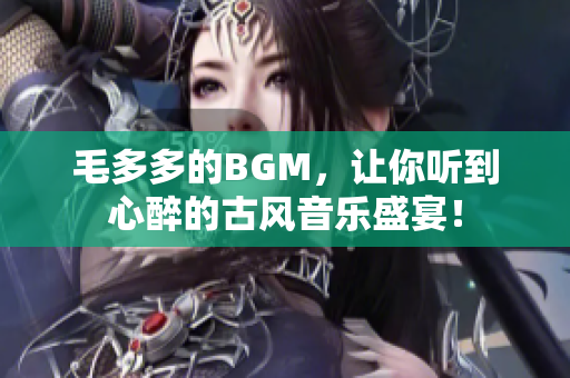毛多多的BGM，让你听到心醉的古风音乐盛宴！