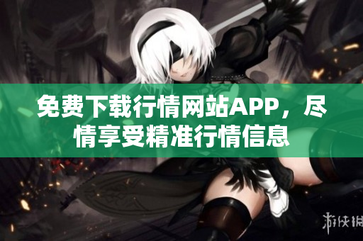 免费下载行情网站APP，尽情享受精准行情信息