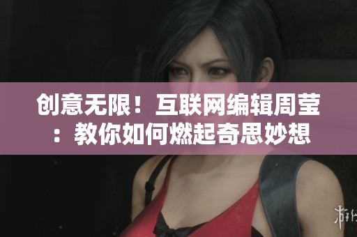 创意无限！互联网编辑周莹：教你如何燃起奇思妙想